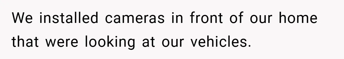 We installed cameras in front of our home that were looking at our vehicles.