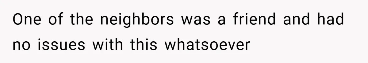 One of the neighbors was a friend and had no issues with this whatsoever