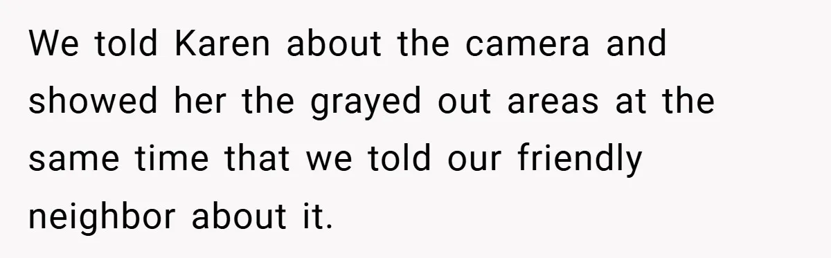 We told Karen about the camera and showed her the grayed out areas at the same time that we told our friendly neighbor about it.