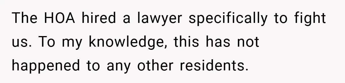 The HOA hired a lawyer specifically to fight us. To my knowledge, this has not happened to any other residents.