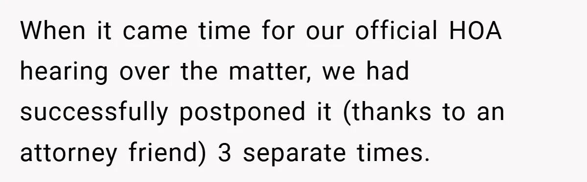 When it came time for our official HOA hearing over the matter, we had successfully postponed it (thanks to an attorney friend) 3 separate times.