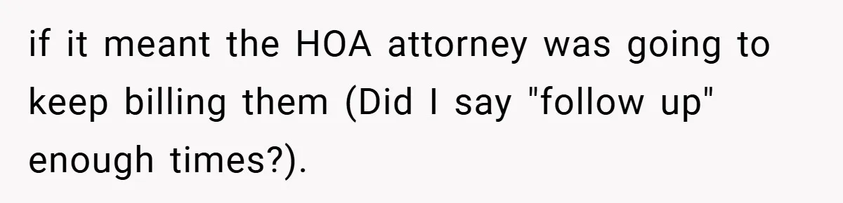 if it meant the HOA attorney was going to keep billing them (Did I say "follow up" enough times?).