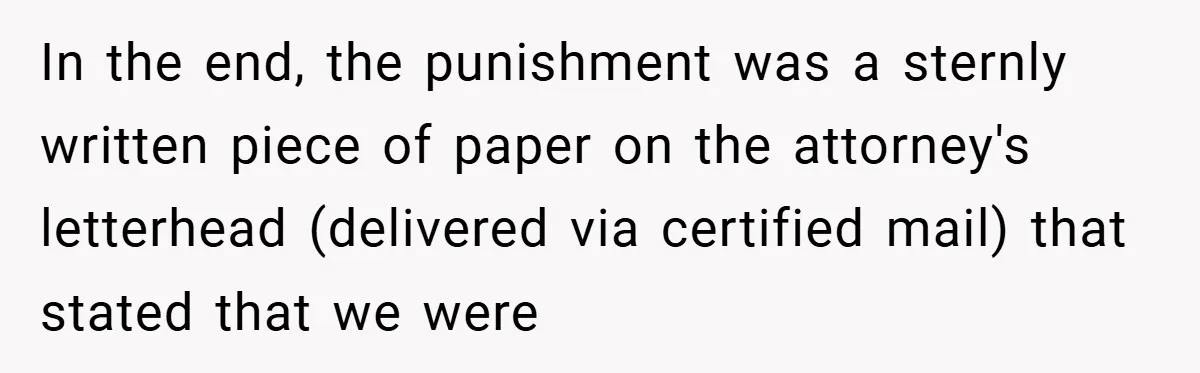 In the end, the punishment was a sternly written piece of paper on the attorney's letterhead (delivered via certified mail) that stated that we were