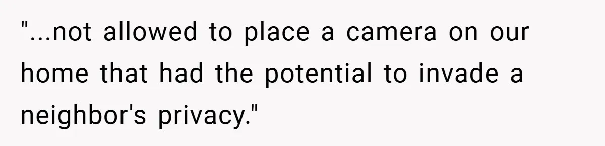 "...not allowed to place a camera on our home that had the potential to invade a neighbor's privacy."