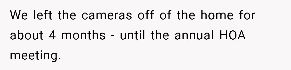 We left the cameras off of the home for about 4 months - until the annual HOA meeting.