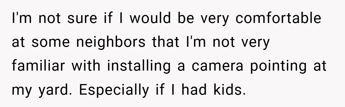 I'm not sure if I would be very comfortable at some neighbors that I'm not very familiar with installing a camera pointing at my yard. Especially if I had kids.