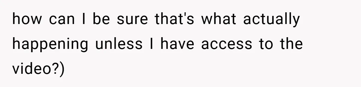 how can I be sure that's what actually happening unless I have access to the video?)