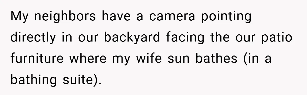 My neighbors have a camera pointing directly in our backyard facing the our patio furniture where my wife sun bathes (in a bathing suite).