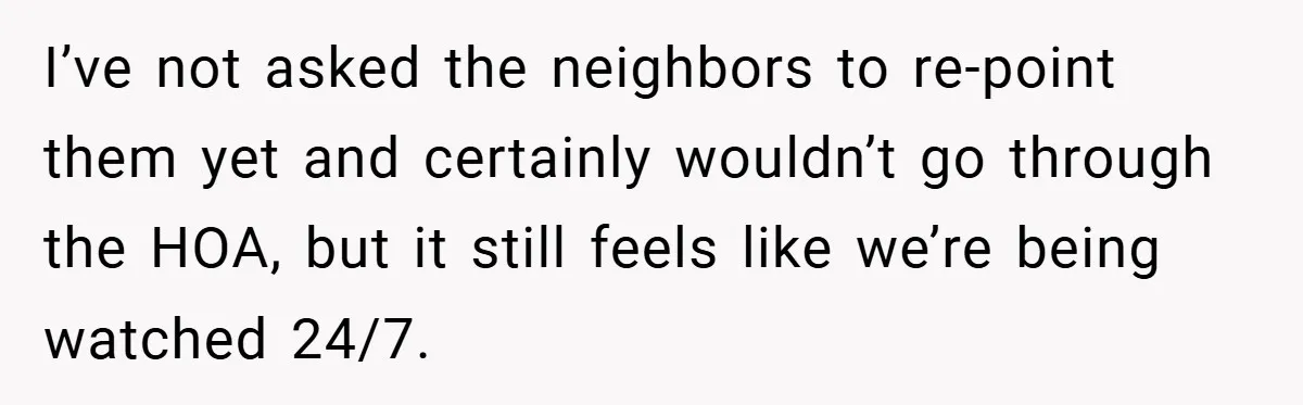 I’ve not asked the neighbors to re-point them yet and certainly wouldn’t go through the HOA, but it still feels like we’re being watched 24/7.
