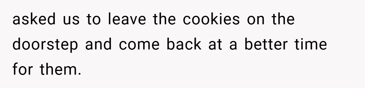 asked us to leave the cookies on the doorstep and come back at a better time for them.