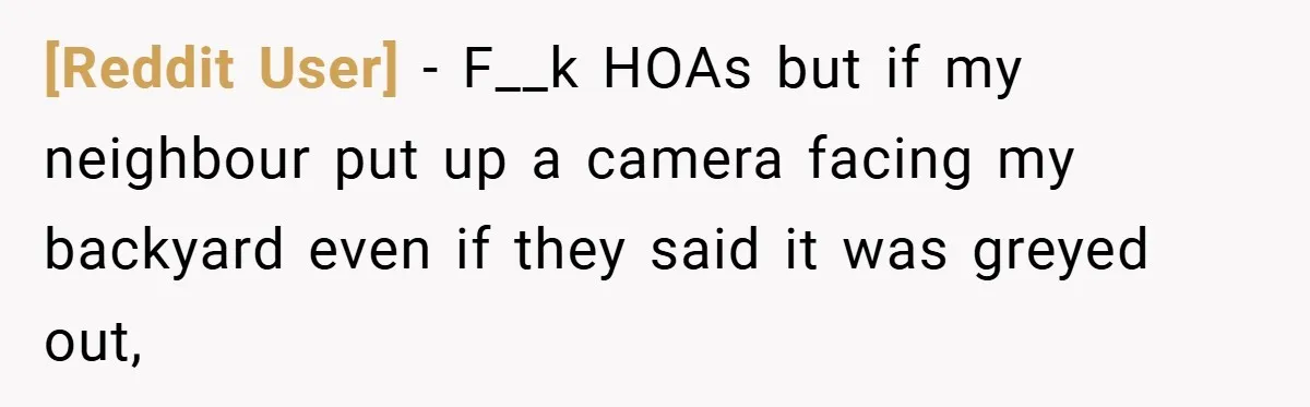 [Reddit User] − F__k HOAs but if my neighbour put up a camera facing my backyard even if they said it was greyed out,