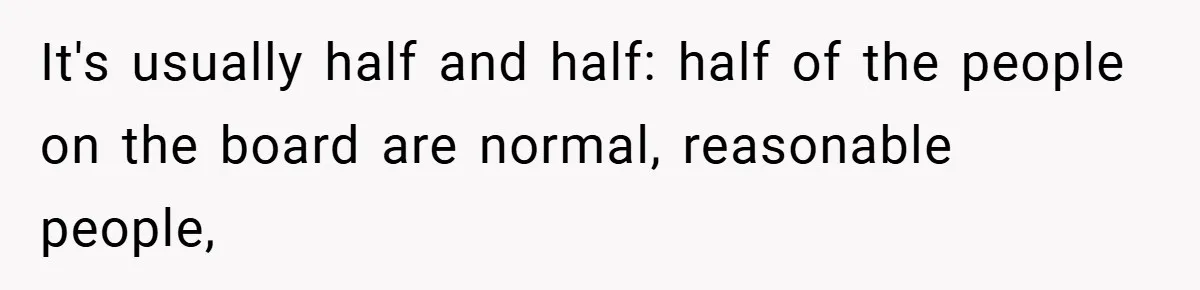 It's usually half and half: half of the people on the board are normal, reasonable people,