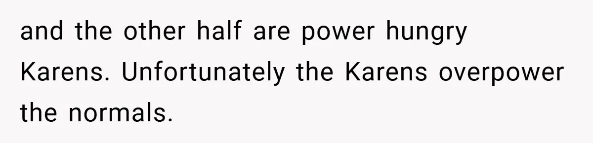 and the other half are power hungry Karens. Unfortunately the Karens overpower the normals.
