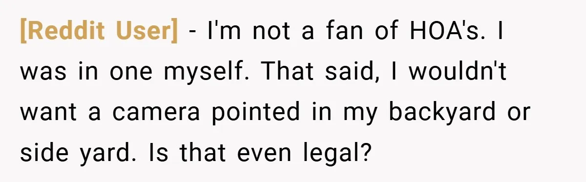 [Reddit User] − I'm not a fan of HOA's. I was in one myself. That said, I wouldn't want a camera pointed in my backyard or side yard. Is that...