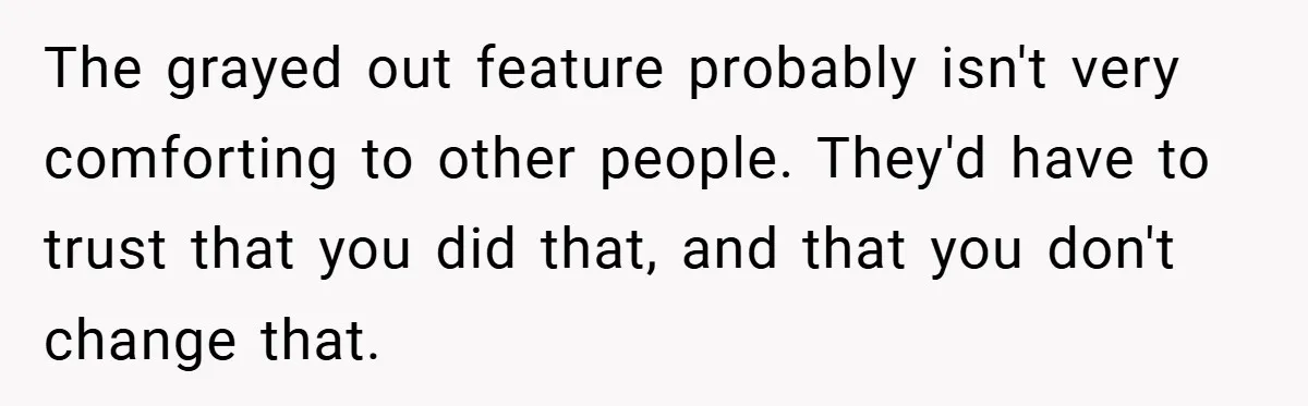 The grayed out feature probably isn't very comforting to other people. They'd have to trust that you did that, and that you don't change that.