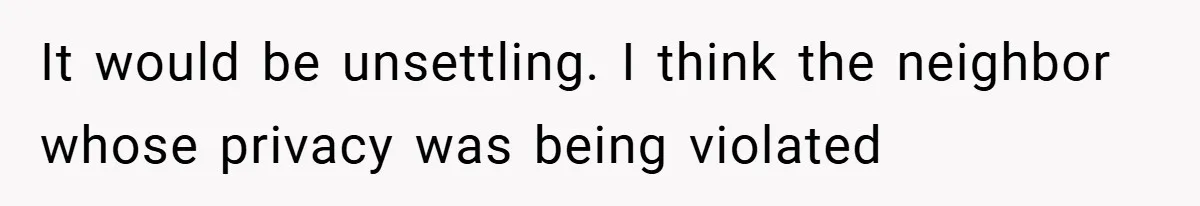 It would be unsettling. I think the neighbor whose privacy was being violated