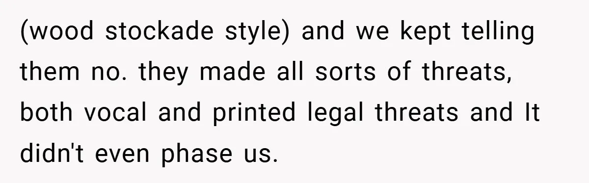 (wood stockade style) and we kept telling them no. they made all sorts of threats, both vocal and printed legal threats and It didn't even phase us.