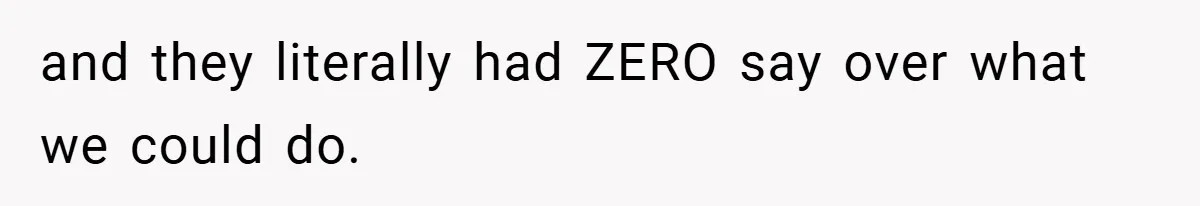 and they literally had ZERO say over what we could do.