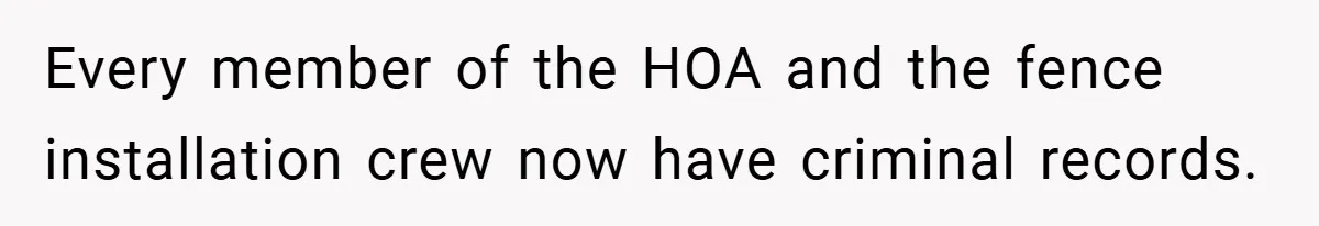 Every member of the HOA and the fence installation crew now have criminal records.