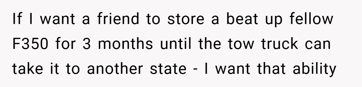 If I want a friend to store a beat up fellow F350 for 3 months until the tow truck can take it to another state - I want that ability