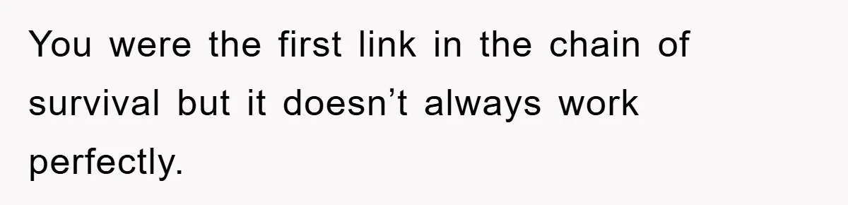 You were the first link in the chain of survival but it doesn’t always work perfectly.