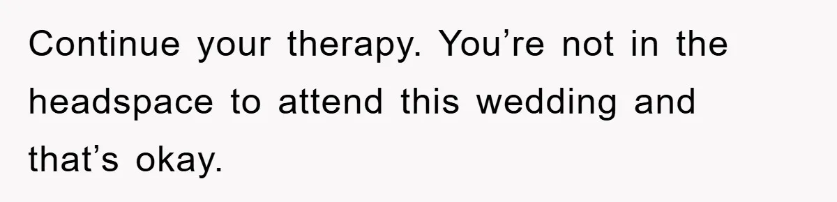 Continue your therapy. You’re not in the headspace to attend this wedding and that’s okay.