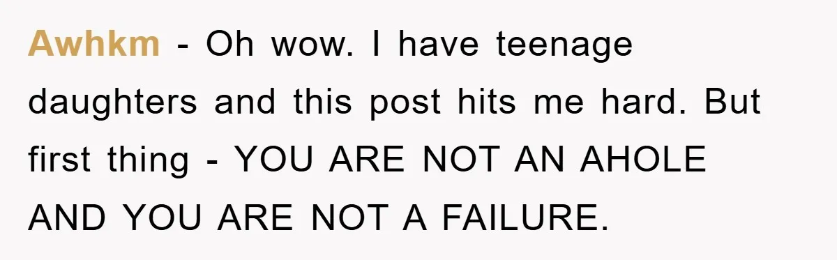 Awhkm − Oh wow. I have teenage daughters and this post hits me hard. But first thing - YOU ARE NOT AN AHOLE AND YOU ARE NOT A FAILURE.