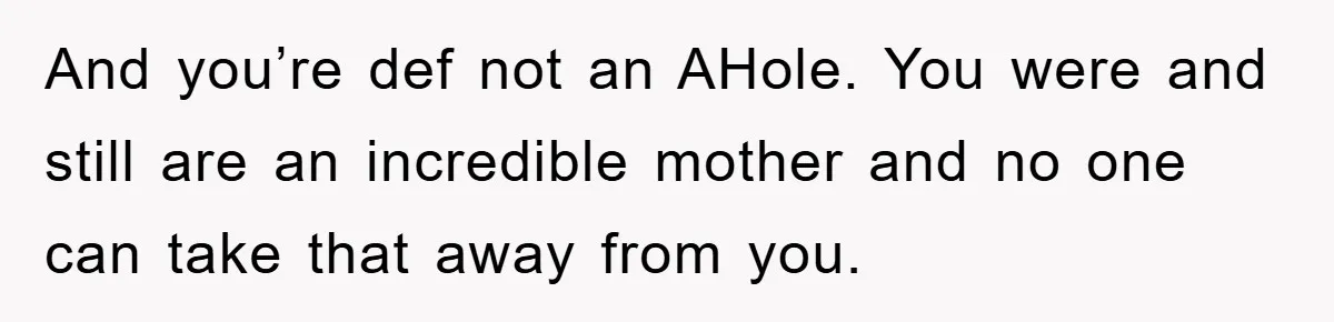And you’re def not an AHole. You were and still are an incredible mother and no one can take that away from you.
