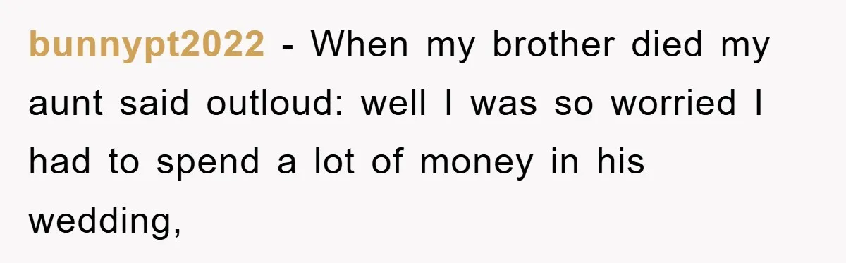 bunnypt2022 − When my brother died my aunt said outloud: well I was so worried I had to spend a lot of money in his wedding,