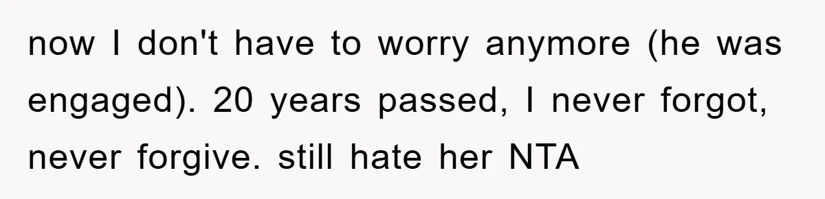 now I don't have to worry anymore (he was engaged). 20 years passed, I never forgot, never forgive. still hate her NTA