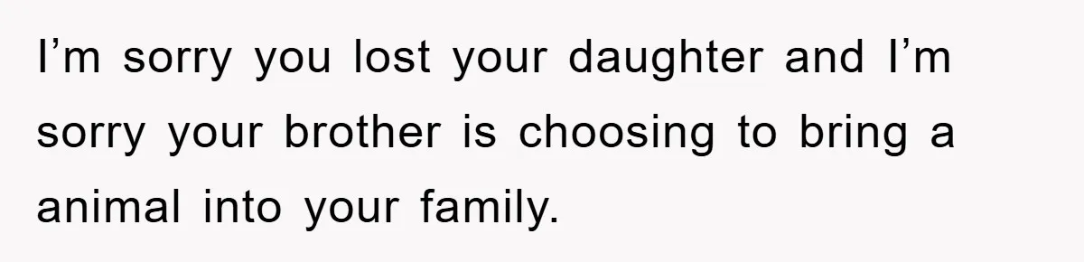 I’m sorry you lost your daughter and I’m sorry your brother is choosing to bring a animal into your family.