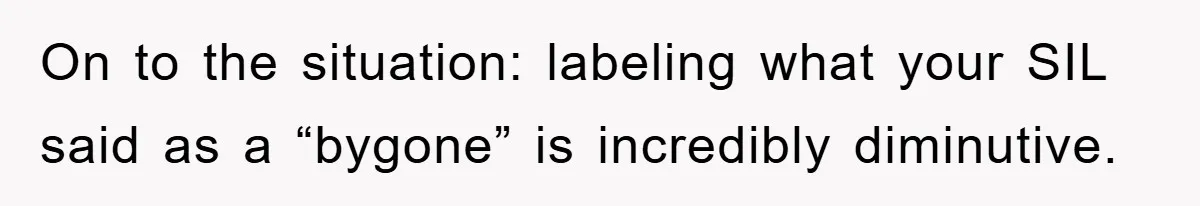 On to the situation: labeling what your SIL said as a “bygone” is incredibly diminutive.