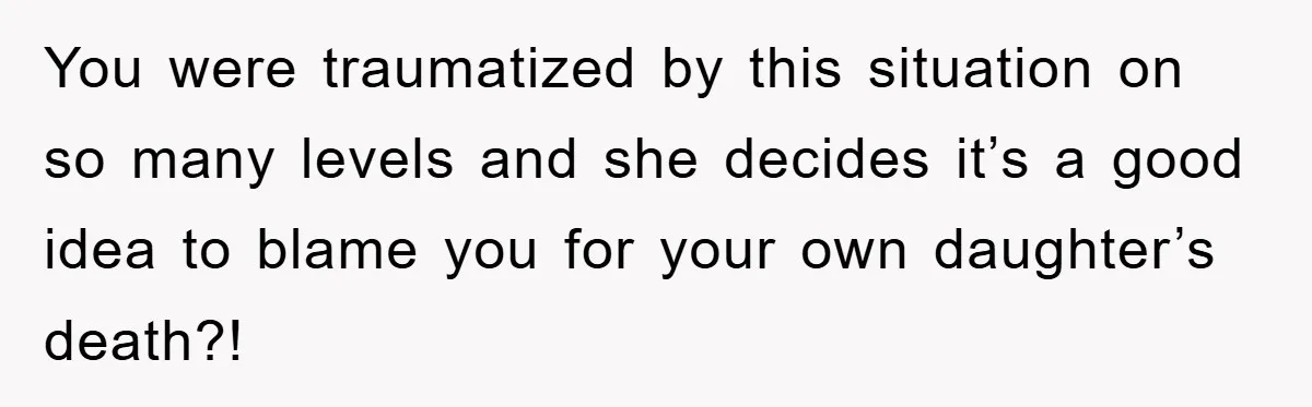 You were traumatized by this situation on so many levels and she decides it’s a good idea to blame you for your own daughter’s death?!