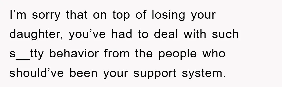 I’m sorry that on top of losing your daughter, you’ve had to deal with such s__tty behavior from the people who should’ve been your support system.