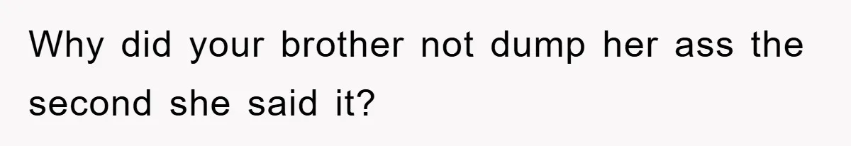 Why did your brother not dump her ass the second she said it?