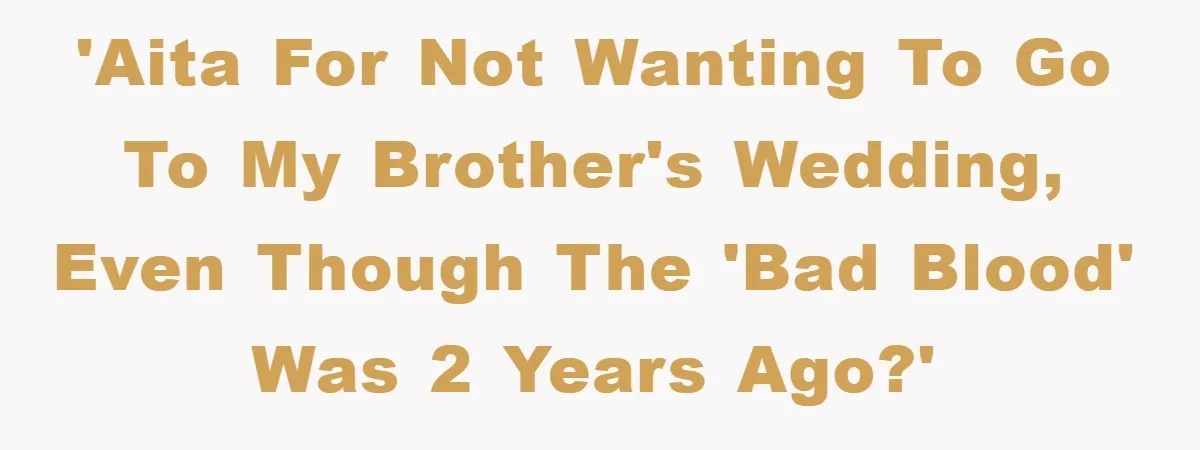 'AITA for not wanting to go to my brother's wedding, even though the 'bad blood' was 2 years ago?'
