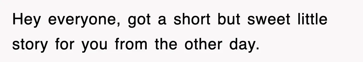 Hey everyone, got a short but sweet little story for you from the other day.