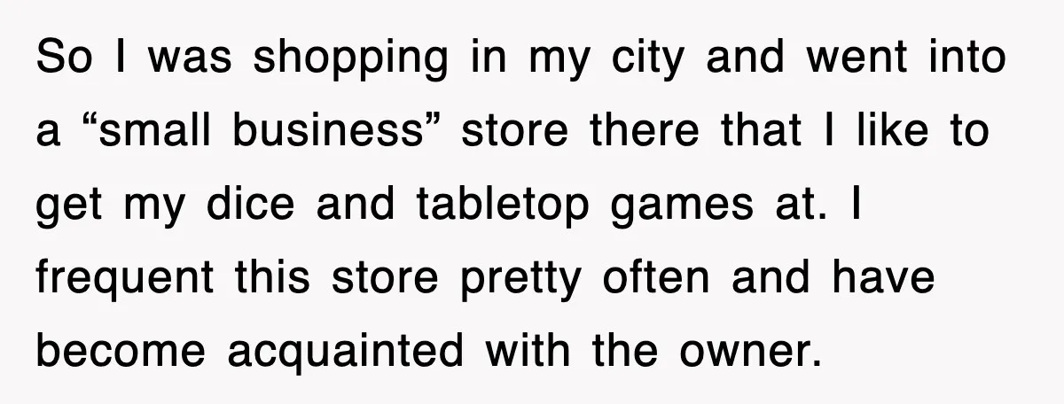 So I was shopping in my city and went into a “small business” store there that I like to get my dice and tabletop games at. I frequent this store...