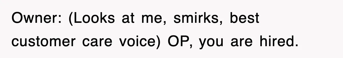 Owner: (Looks at me, smirks, best customer care voice) OP, you are hired.
