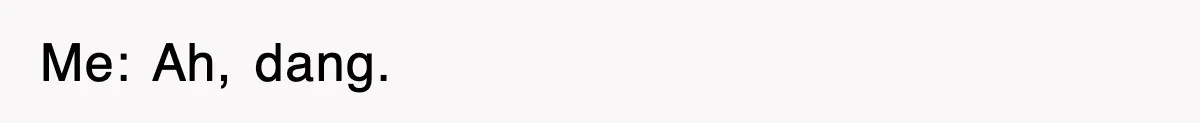 Me: Ah, dang.