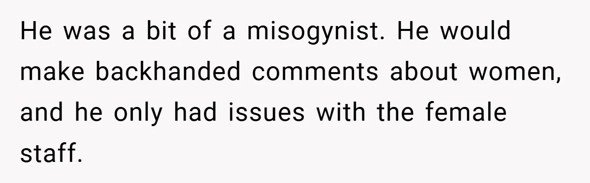 He was a bit of a misogynist. He would make backhanded comments about women, and he only had issues with the female staff.