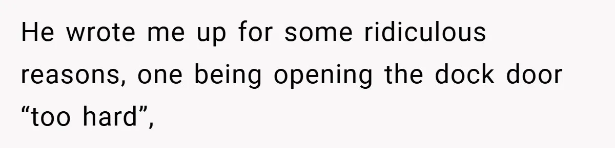 He wrote me up for some ridiculous reasons, one being opening the dock door “too hard”,