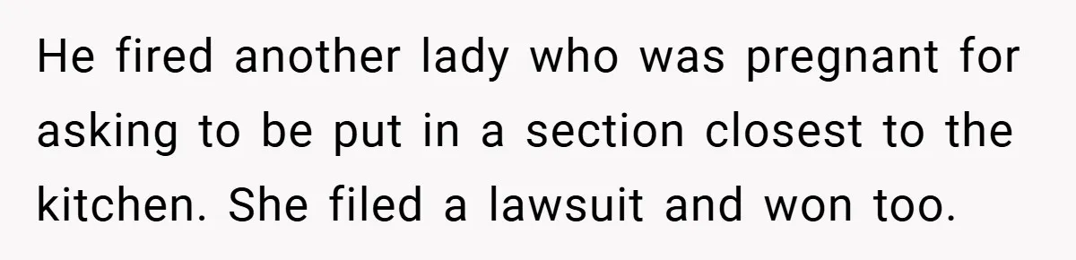 He fired another lady who was pregnant for asking to be put in a section closest to the kitchen. She filed a lawsuit and won too.