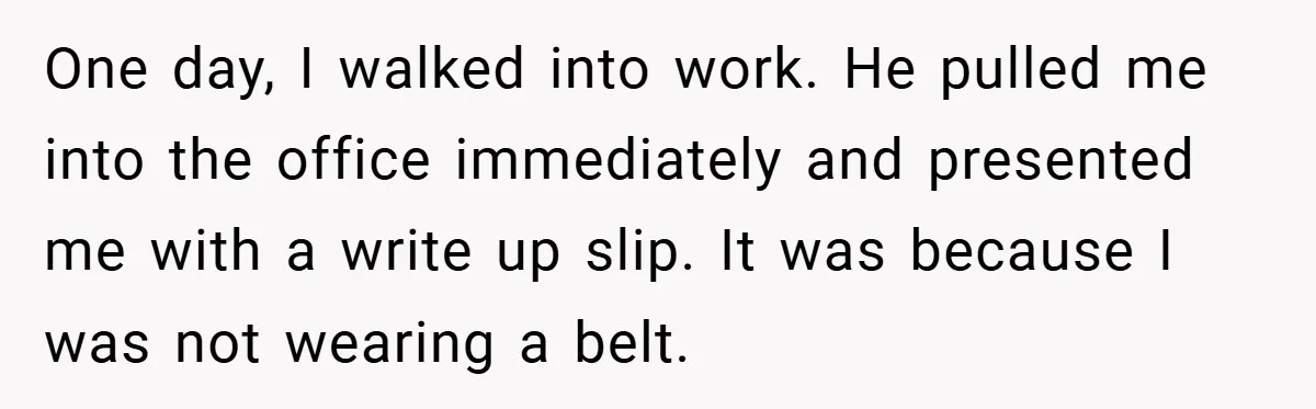 One day, I walked into work. He pulled me into the office immediately and presented me with a write up slip. It was because I was not wearing a belt.