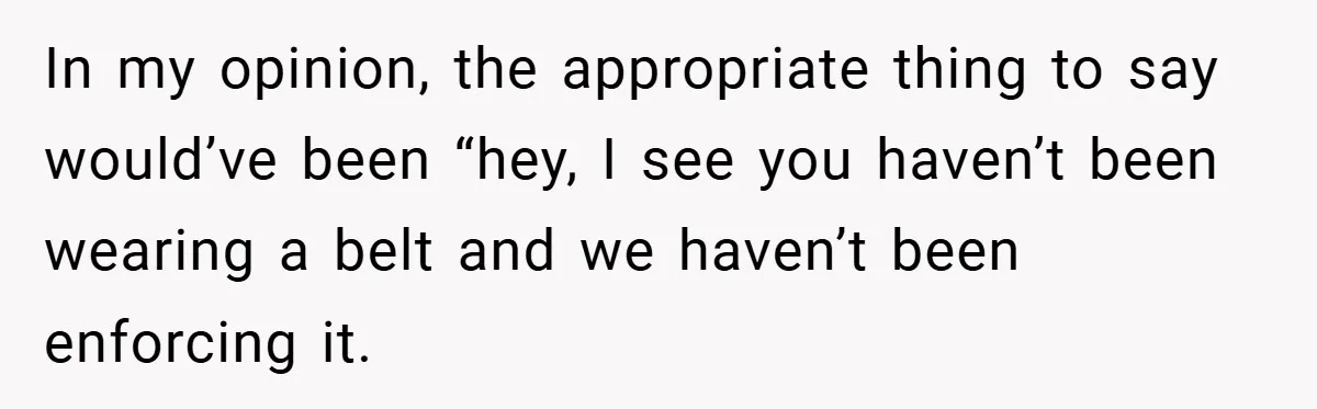 In my opinion, the appropriate thing to say would’ve been “hey, I see you haven’t been wearing a belt and we haven’t been enforcing it.
