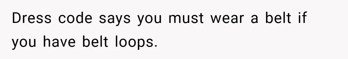 Dress code says you must wear a belt if you have belt loops.
