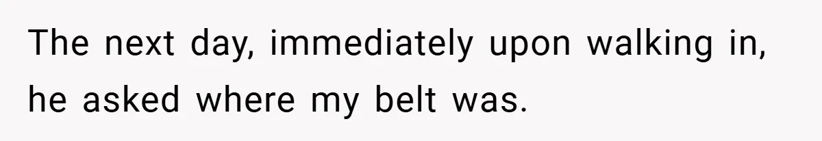 The next day, immediately upon walking in, he asked where my belt was.