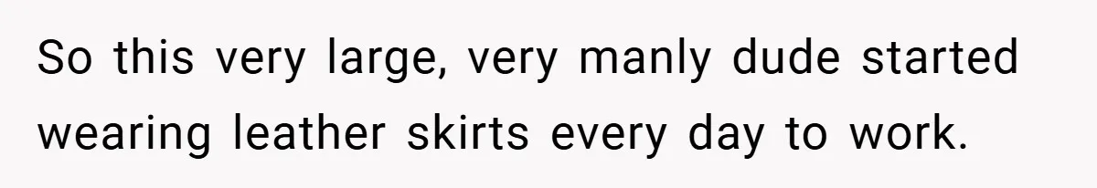 So this very large, very manly dude started wearing leather skirts every day to work.
