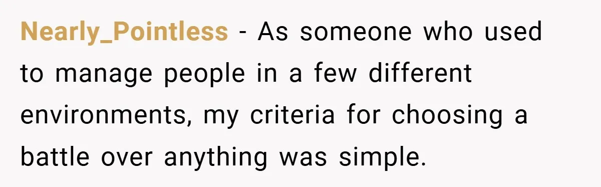 Nearly_Pointless − As someone who used to manage people in a few different environments, my criteria for choosing a battle over anything was simple.