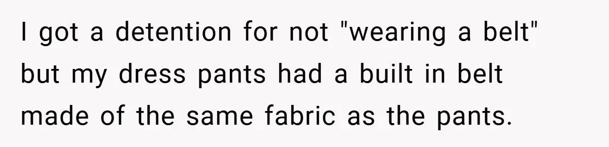 I got a detention for not "wearing a belt" but my dress pants had a built in belt made of the same fabric as the pants.